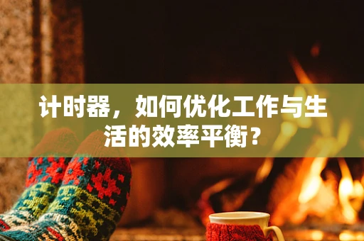 计时器，如何优化工作与生活的效率平衡？