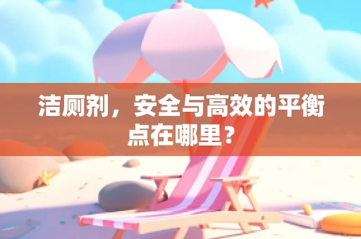 洁厕剂，安全与高效的平衡点在哪里？