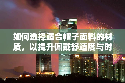 如何选择适合帽子面料的材质，以提升佩戴舒适度与时尚感？