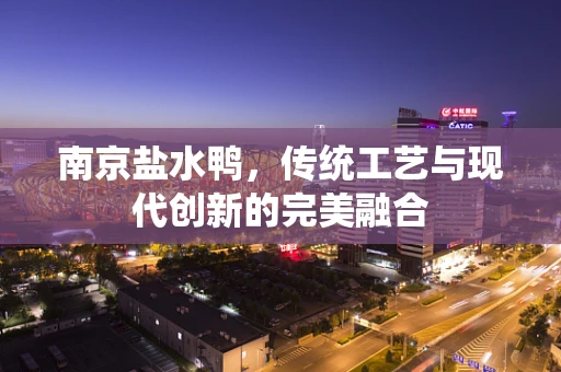 南京盐水鸭，传统工艺与现代创新的完美融合