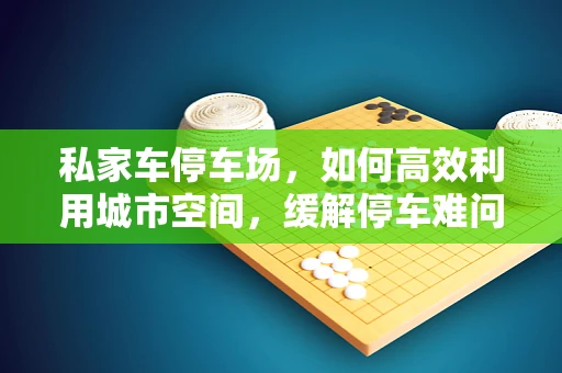 私家车停车场，如何高效利用城市空间，缓解停车难问题？