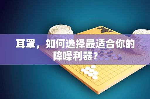耳罩，如何选择最适合你的降噪利器？