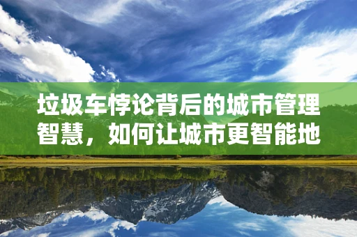 垃圾车悖论背后的城市管理智慧，如何让城市更智能地应对垃圾处理？