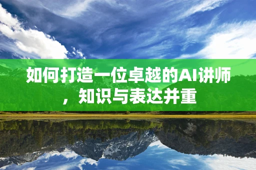 如何打造一位卓越的AI讲师，知识与表达并重