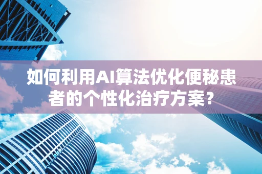 如何利用AI算法优化便秘患者的个性化治疗方案？