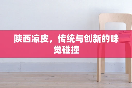 陕西凉皮，传统与创新的味觉碰撞
