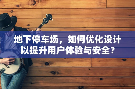 地下停车场，如何优化设计以提升用户体验与安全？
