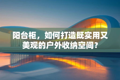阳台柜，如何打造既实用又美观的户外收纳空间？