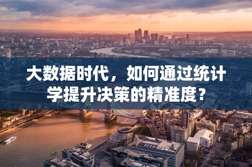 大数据时代，如何通过统计学提升决策的精准度？