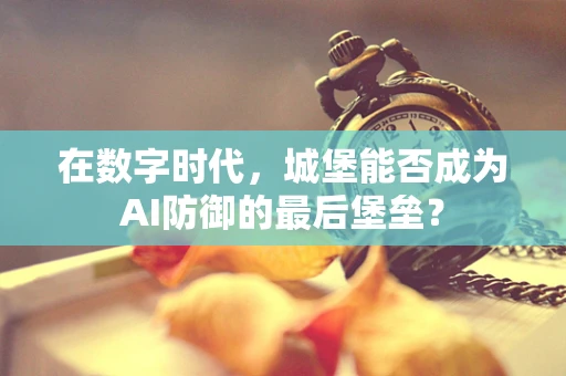 在数字时代，城堡能否成为AI防御的最后堡垒？