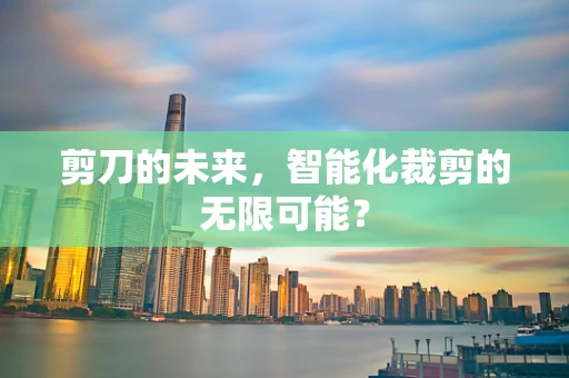 剪刀的未来，智能化裁剪的无限可能？