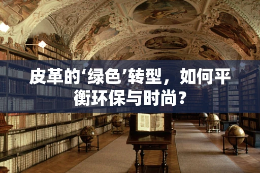 皮革的‘绿色’转型，如何平衡环保与时尚？