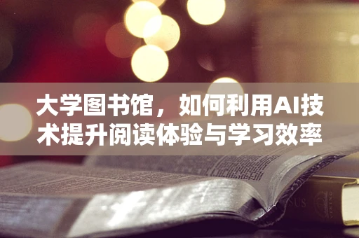大学图书馆，如何利用AI技术提升阅读体验与学习效率？