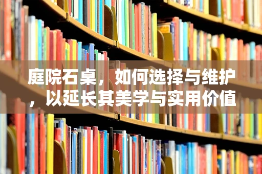 庭院石桌，如何选择与维护，以延长其美学与实用价值？