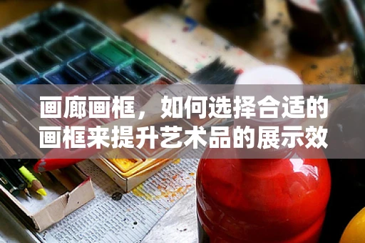 画廊画框，如何选择合适的画框来提升艺术品的展示效果？