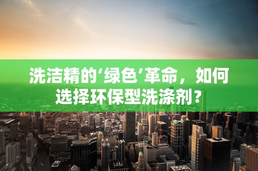 洗洁精的‘绿色’革命，如何选择环保型洗涤剂？