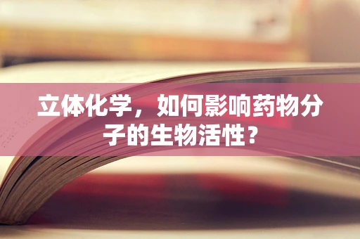 立体化学，如何影响药物分子的生物活性？