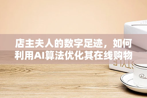 店主夫人的数字足迹，如何利用AI算法优化其在线购物体验？
