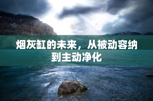 烟灰缸的未来，从被动容纳到主动净化