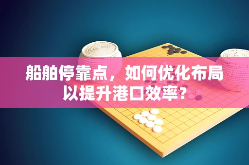 船舶停靠点，如何优化布局以提升港口效率？