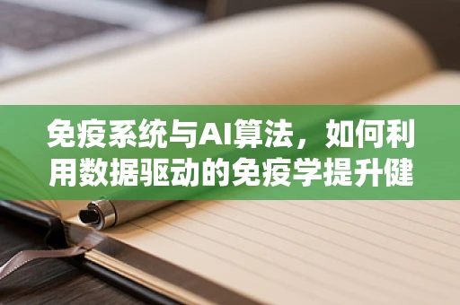 免疫系统与AI算法，如何利用数据驱动的免疫学提升健康管理？