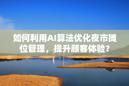 如何利用AI算法优化夜市摊位管理，提升顾客体验？