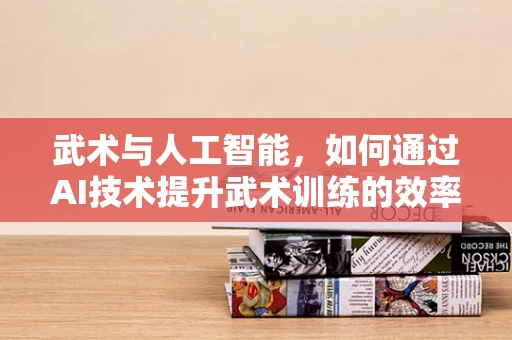 武术与人工智能，如何通过AI技术提升武术训练的效率与精准度？