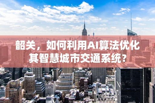韶关，如何利用AI算法优化其智慧城市交通系统？
