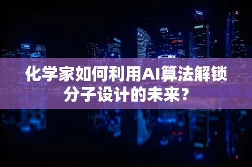 化学家如何利用AI算法解锁分子设计的未来？
