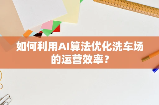 如何利用AI算法优化洗车场的运营效率？