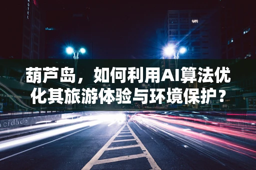 葫芦岛，如何利用AI算法优化其旅游体验与环境保护？