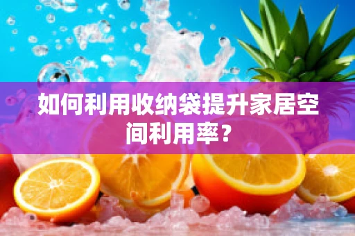 如何利用收纳袋提升家居空间利用率？