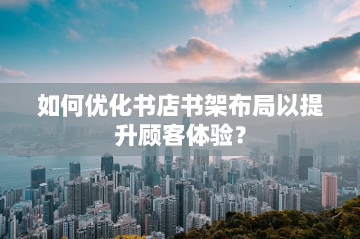如何优化书店书架布局以提升顾客体验？
