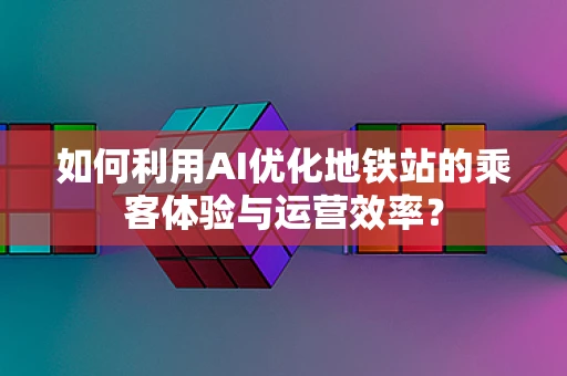 如何利用AI优化地铁站的乘客体验与运营效率？