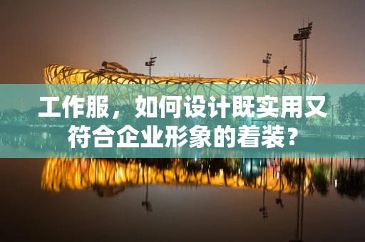 工作服，如何设计既实用又符合企业形象的着装？