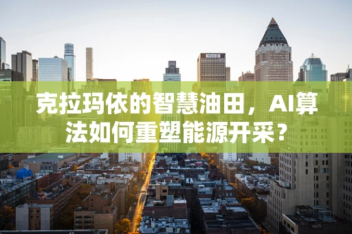 克拉玛依的智慧油田，AI算法如何重塑能源开采？