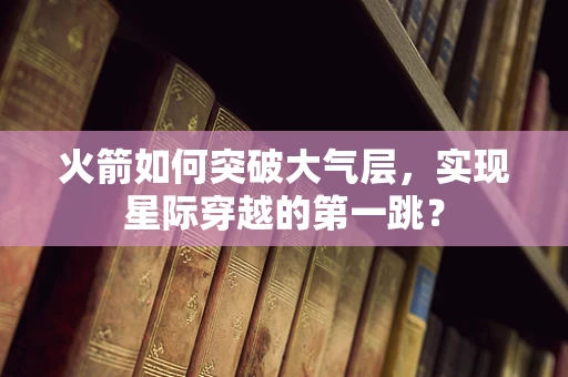 火箭如何突破大气层，实现星际穿越的第一跳？
