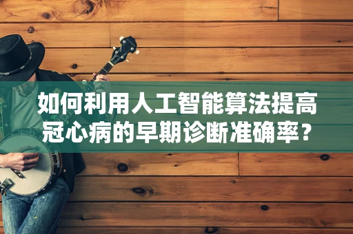 如何利用人工智能算法提高冠心病的早期诊断准确率？