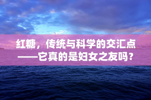 红糖，传统与科学的交汇点——它真的是妇女之友吗？