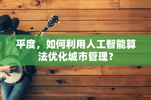 平度，如何利用人工智能算法优化城市管理？
