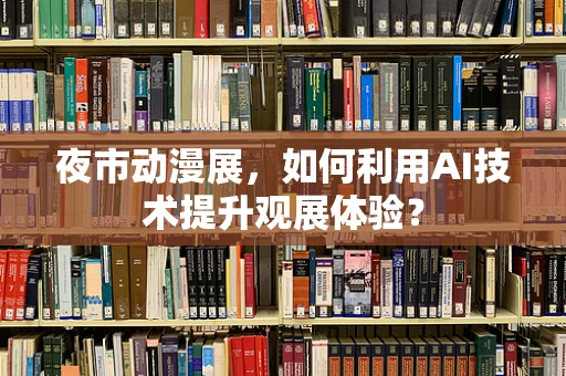 夜市动漫展，如何利用AI技术提升观展体验？