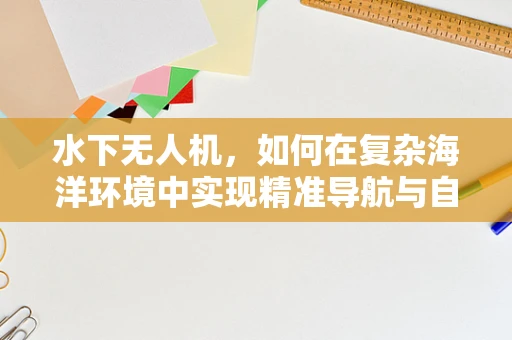 水下无人机，如何在复杂海洋环境中实现精准导航与自主探索？