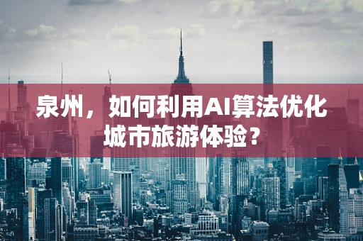 泉州，如何利用AI算法优化城市旅游体验？