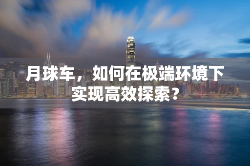 月球车，如何在极端环境下实现高效探索？