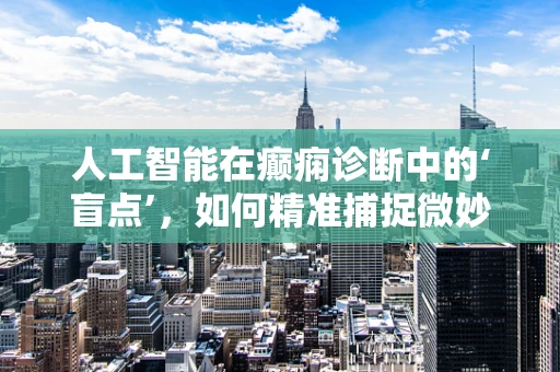 人工智能在癫痫诊断中的‘盲点’，如何精准捕捉微妙脑电波变化？