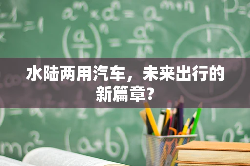 水陆两用汽车，未来出行的新篇章？