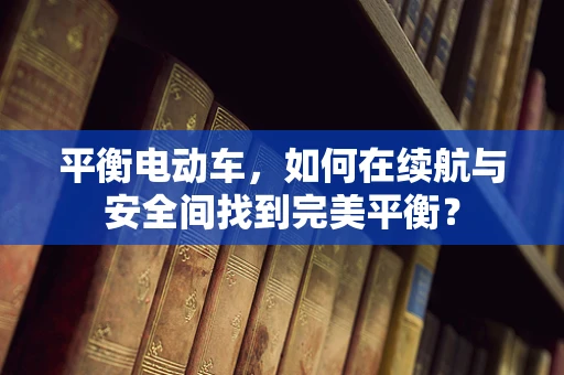平衡电动车，如何在续航与安全间找到完美平衡？
