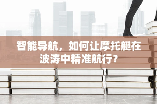 智能导航，如何让摩托艇在波涛中精准航行？