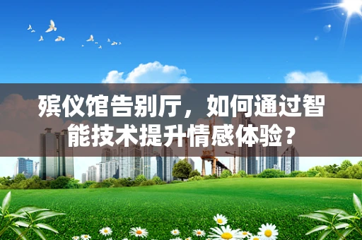 殡仪馆告别厅，如何通过智能技术提升情感体验？