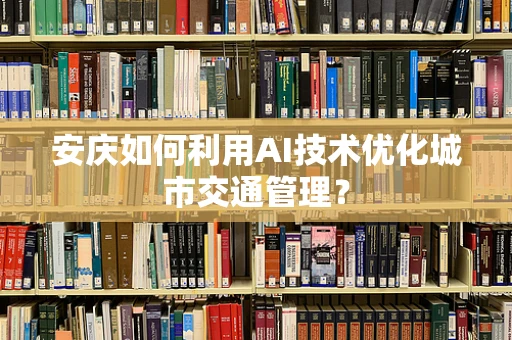 安庆如何利用AI技术优化城市交通管理？